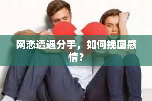 网恋遭遇分手，如何挽回感情？