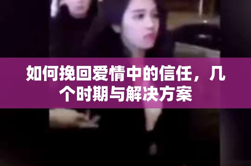 如何挽回爱情中的信任，几个时期与解决方案