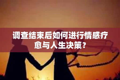 调查结束后如何进行情感疗愈与人生决策? 调查结束后如何进行情感疗愈与人生决策?
