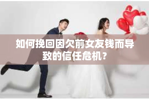 如何挽回因欠前女友钱而导致的信任危机？