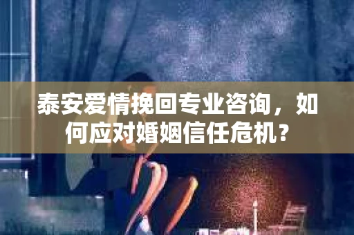 泰安爱情挽回专业咨询，如何应对婚姻信任危机？