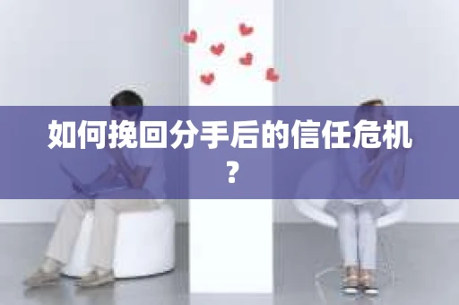 如何挽回分手后的信任危机？