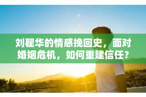 刘翟华的情感挽回史，面对婚姻危机，如何重建信任？