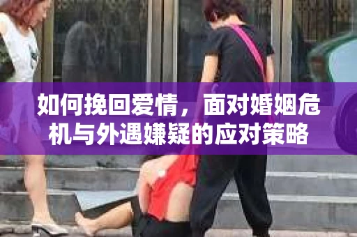 如何挽回爱情，面对婚姻危机与外遇嫌疑的应对策略