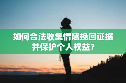 如何合法收集情感挽回证据并保护个人权益？