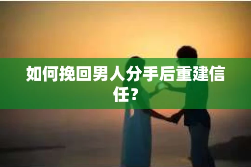 如何挽回男人分手后重建信任？