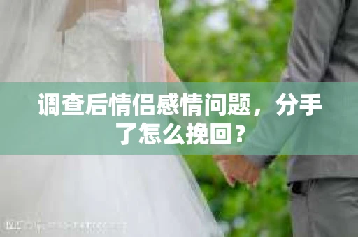 调查后情侣感情问题，分手了怎么挽回？