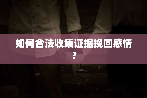 如何合法收集证据挽回感情？