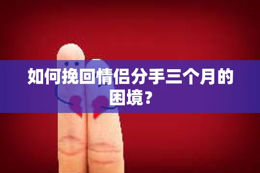 如何挽回情侣分手三个月的困境？