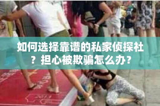 如何选择靠谱的私家侦探社？担心被欺骗怎么办？
