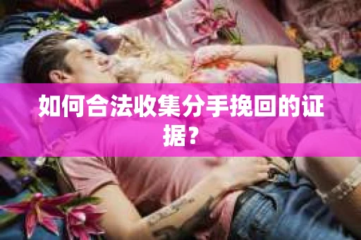 如何合法收集分手挽回的证据？