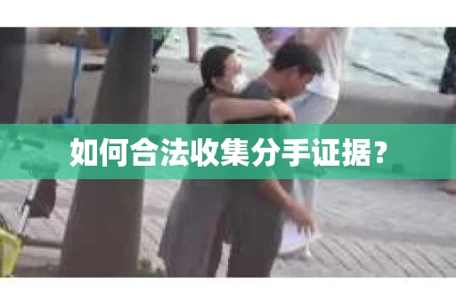如何合法收集分手证据？