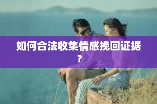 如何合法收集情感挽回证据？