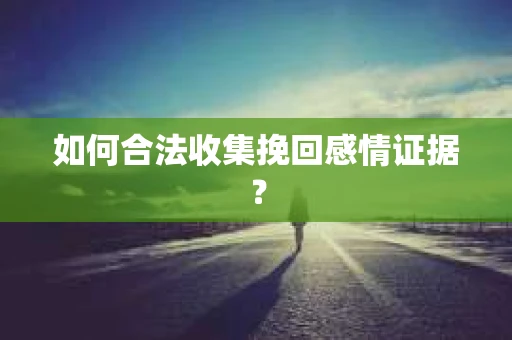 如何合法收集挽回感情证据？