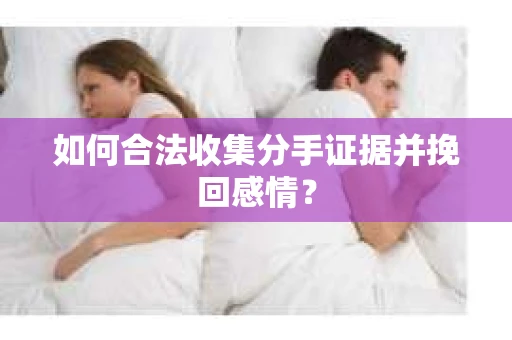 如何合法收集分手证据并挽回感情？