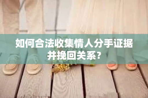 如何合法收集情人分手证据并挽回关系？