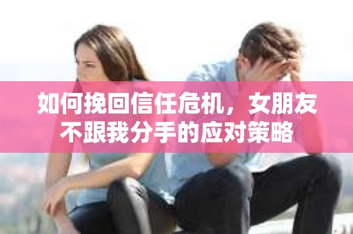 如何挽回信任危机，女朋友不跟我分手的应对策略
