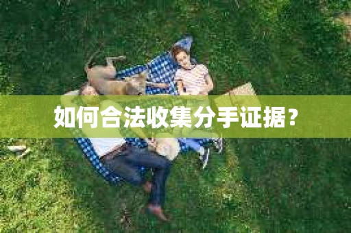 如何合法收集分手证据？