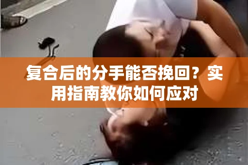 复合后的分手能否挽回？实用指南教你如何应对