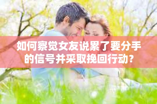 如何察觉女友说累了要分手的信号并采取挽回行动？