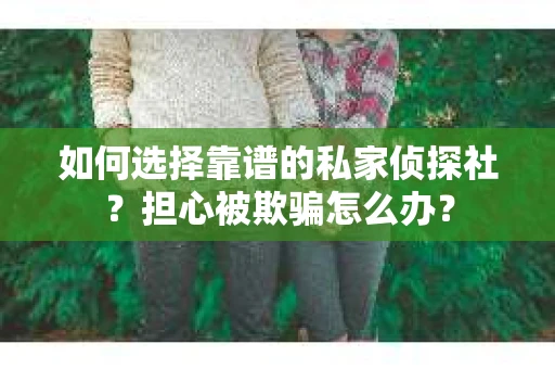 如何选择靠谱的私家侦探社？担心被欺骗怎么办？