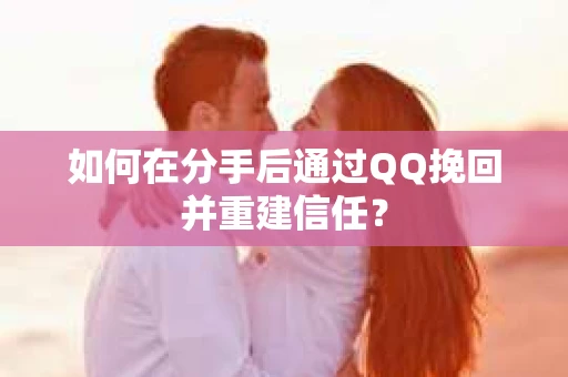 如何在分手后通过QQ挽回并重建信任？